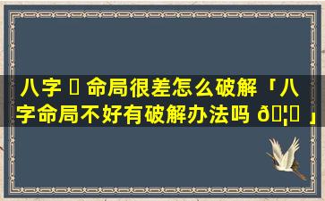 八字 ☘ 命局很差怎么破解「八字命局不好有破解办法吗 🦋 」